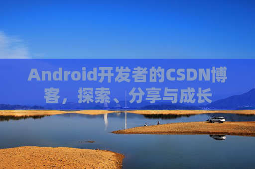 Android开发者的CSDN博客,探索、分享与成长